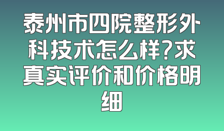 泰州市四院整形外科技术怎么样？求真实评价和价格明细