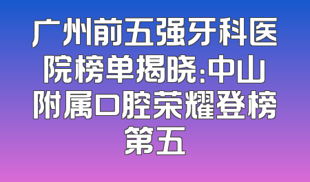 广州前五强牙科医院榜单揭晓：中山附属口腔荣耀登榜第五