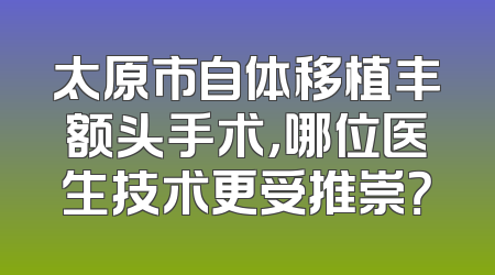 太原市自体移植丰额头手术，哪位医生技术更受推崇？