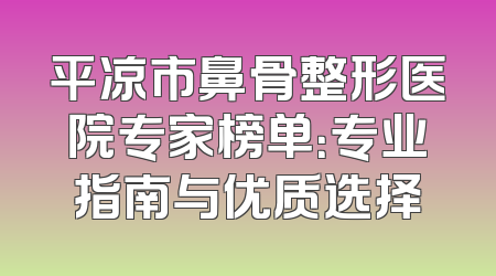 平凉市鼻骨整形医院专家榜单：专业指南与优质选择