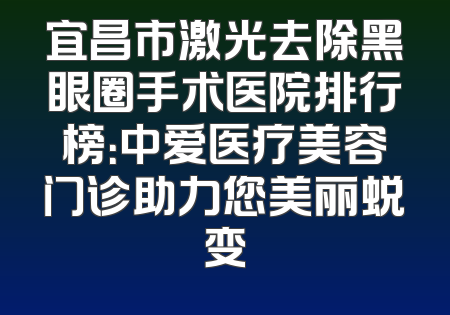 宜昌市激光去除黑眼圈手术医院排行榜：中爱医疗美容门诊助力您美丽蜕变