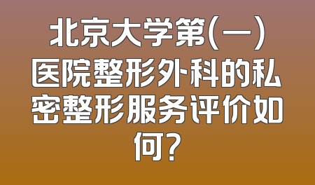 北京大学第（一）医院整形外科的私密整形服务评价如何？