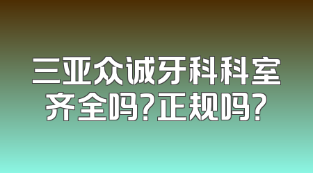 三亚众诚牙科科室齐全吗？正规吗？