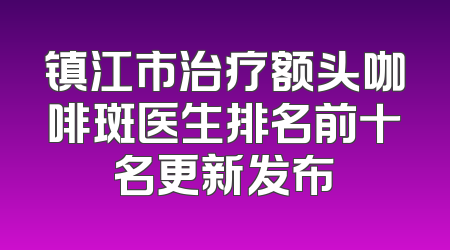 镇江市治疗额头咖啡斑医生排名前十名更新发布