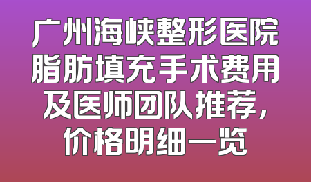 广州海峡整形医院脂肪填充手术费用及医师团队推荐，价格明细一览