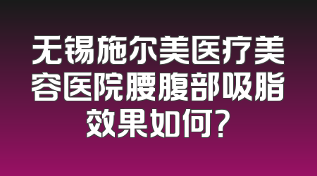 无锡施尔美医疗美容医院腰腹部吸脂效果如何？