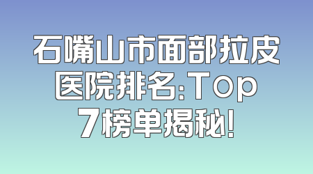 石嘴山市面部拉皮医院排名：Top7榜单揭秘！