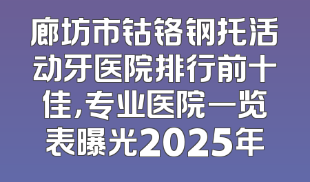 廊坊市钴铬钢托活动牙医院排行前十佳，专业医院一览表曝光2025年
