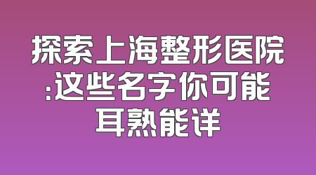 探索上海整形医院：这些名字你可能耳熟能详