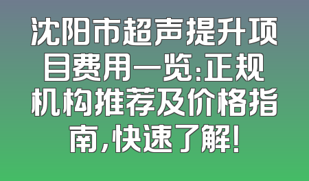 沈阳市超声提升项目费用一览：正规机构推荐及价格指南，快速了解！