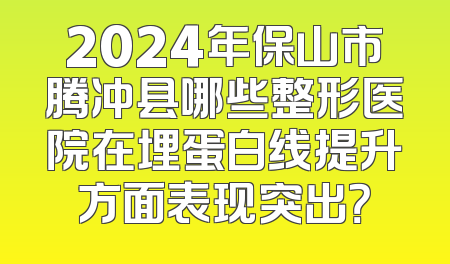 2024年保山市腾冲县哪些整形医院在埋蛋白线提升方面表现突出？