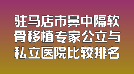 驻马店市鼻中隔软骨移植专家公立与私立医院比较排名
