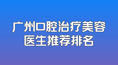 广州口腔治疗美容医生推荐排名