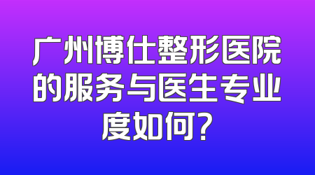 广州博仕整形医院的服务与医生专业度如何？
