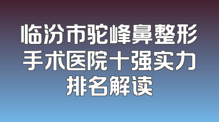 临汾市驼峰鼻整形手术医院十强实力排名解读