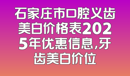 石家庄市口腔义齿美白价格表2025年优惠信息，牙齿美白价位
