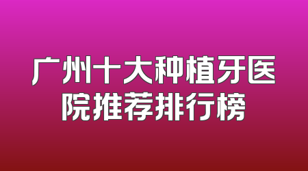 广州十大种植牙医院推荐排行榜