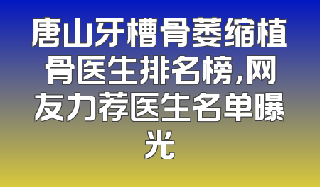 唐山牙槽骨萎缩植骨医生排名榜，网友力荐医生名单曝光
