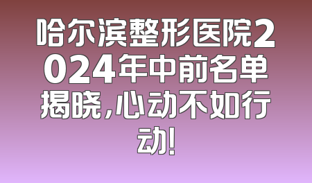 哈尔滨整形医院2024年中前名单揭晓，心动不如行动！