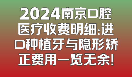 2024南京口腔医疗收费明细：进口种植牙与隐形矫正费用一览无余！