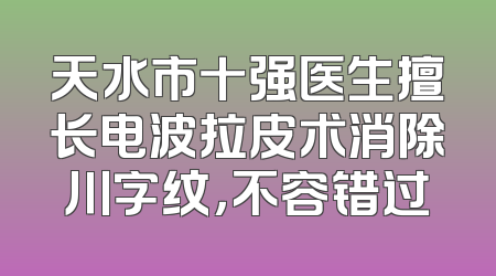 天水市十强医生擅长电波拉皮术消除川字纹，不容错过