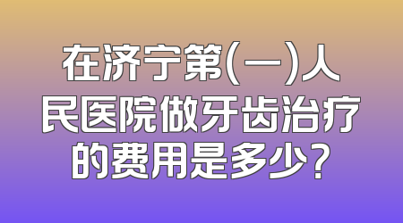 在济宁第（一）人民医院做牙齿治疗的费用是多少？