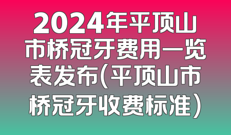 2024年平顶山市桥冠牙费用一览表发布（平顶山市桥冠牙收费标准）