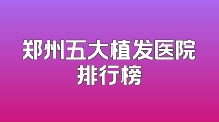 郑州五大植发医院排行榜