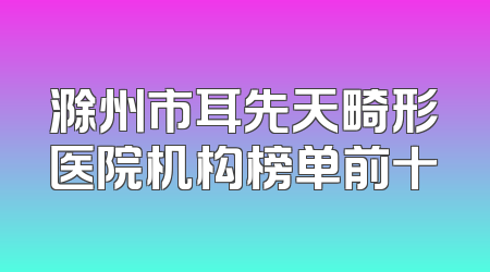 滁州市耳先天畸形医院机构榜单前十