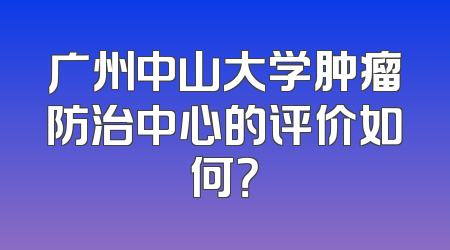 广州中山大学肿瘤防治中心的评价如何？