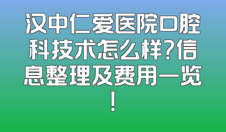 汉中仁爱医院口腔科技术怎么样？信息整理及费用一览！
