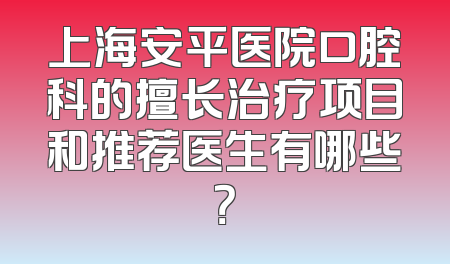 上海安平医院口腔科的擅长治疗项目和推荐医生有哪些？