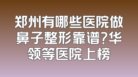 郑州有哪些医院做鼻子整形靠谱？华领等医院上榜