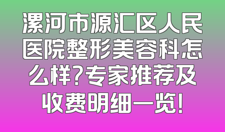 漯河市源汇区人民医院整形美容科怎么样？专家推荐及收费明细一览！