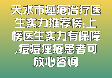 天水市痤疮治疗医生实力推荐榜：上榜医生实力有保障，痘痘痤疮患者可放心咨询