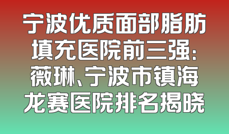 宁波优质面部脂肪填充医院前三强：薇琳、宁波市镇海龙赛医院排名揭晓