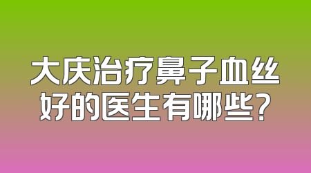 大庆治疗鼻子血丝好的医生有哪些？