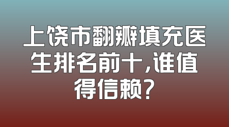 上饶市翻瓣填充医生排名前十，谁值得信赖？