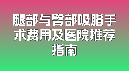 腿部与臀部吸脂手术费用及医院推荐指南