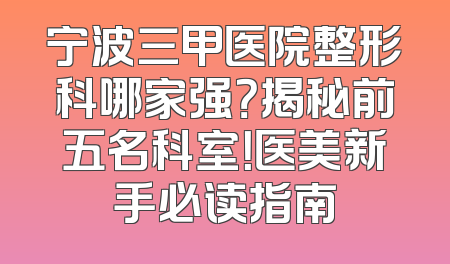 宁波三甲医院整形科哪家强？揭秘前五名科室！医美新手必读指南