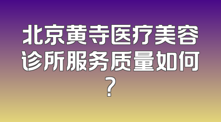 北京黄寺医疗美容诊所服务质量如何？