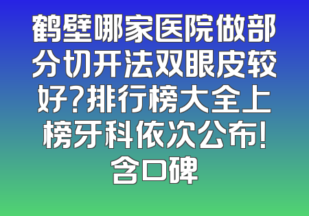 鹤壁哪家医院做部分切开法双眼皮较好？排行榜大全上榜牙科依次公布！含口碑