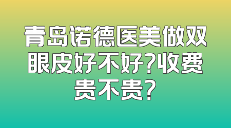 青岛诺德医美做双眼皮好不好？收费贵不贵？
