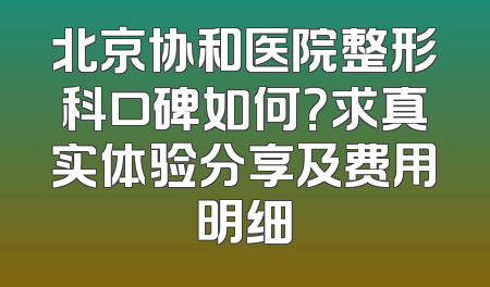 北京协和医院整形科口碑如何？求真实体验分享及费用明细