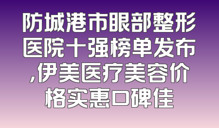 防城港市眼部整形医院十强榜单发布，伊美医疗美容价格实惠口碑佳