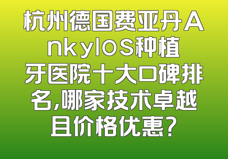 杭州德国费亚丹Ankylos种植牙医院十大口碑排名，哪家技术卓越且价格优惠？