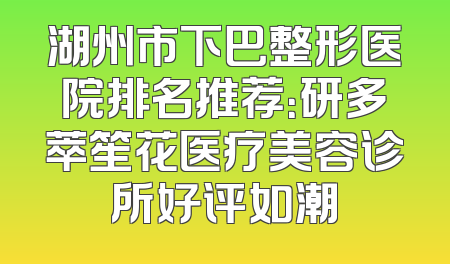 湖州市下巴整形医院排名推荐：研多萃笙花医疗美容诊所好评如潮