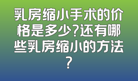乳房缩小手术的价格是多少？还有哪些乳房缩小的方法？
