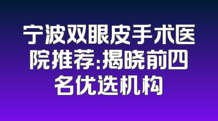 宁波双眼皮手术医院推荐：揭晓前四名优选机构
