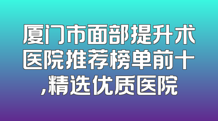 厦门市面部提升术医院推荐榜单前十，精选优质医院